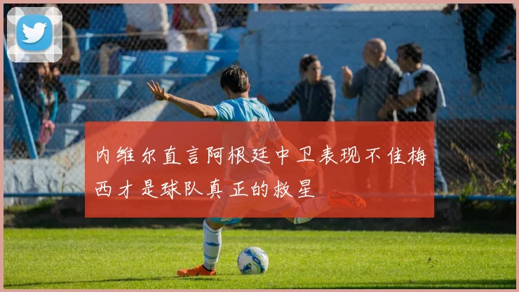 内维尔直言阿根廷中卫表现不佳梅西才是球队真正的救星