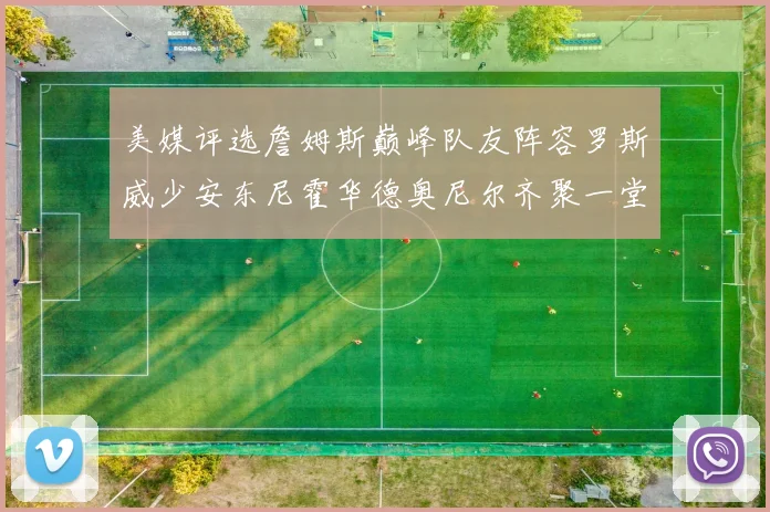 美媒评选詹姆斯巅峰队友阵容罗斯威少安东尼霍华德奥尼尔齐聚一堂