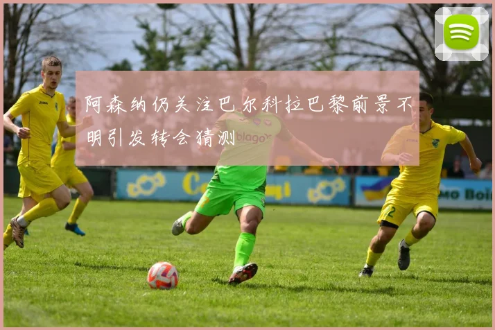 阿森纳仍关注巴尔科拉巴黎前景不明引发转会猜测