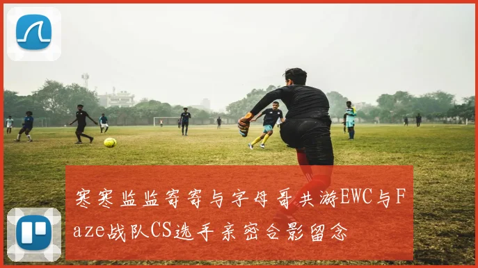 寒寒监监寄寄与字母哥共游EWC与Faze战队CS选手亲密合影留念