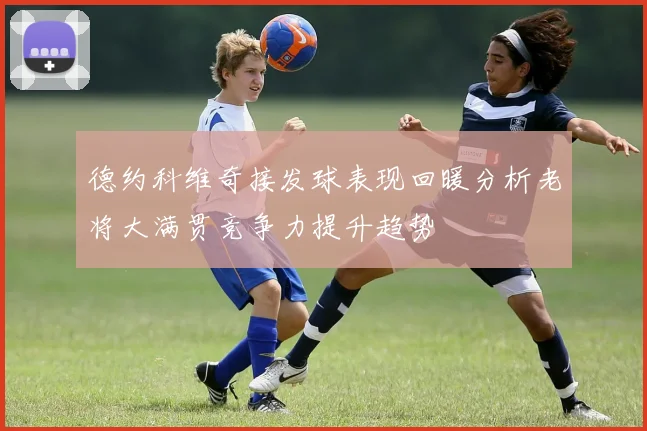 德约科维奇接发球表现回暖分析老将大满贯竞争力提升趋势