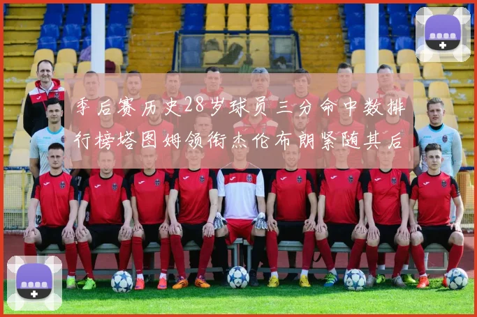 季后赛历史28岁球员三分命中数排行榜塔图姆领衔杰伦布朗紧随其后