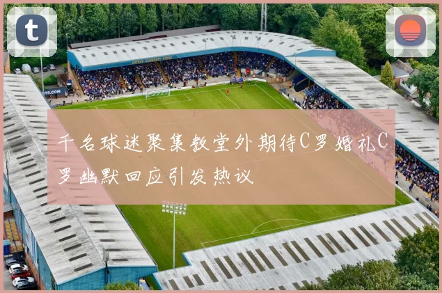 千名球迷聚集教堂外期待C罗婚礼C罗幽默回应引发热议