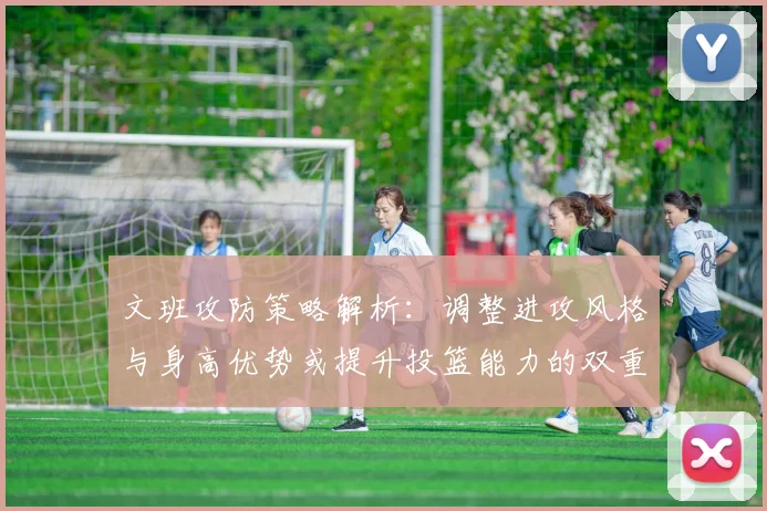 文班攻防策略解析：调整进攻风格与身高优势或提升投篮能力的双重选择