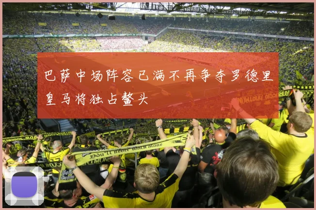 巴萨中场阵容已满不再争夺罗德里皇马将独占鳌头