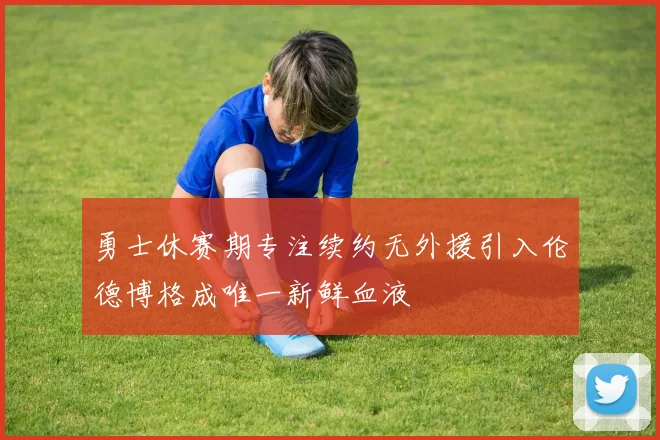 勇士休赛期专注续约无外援引入伦德博格成唯一新鲜血液