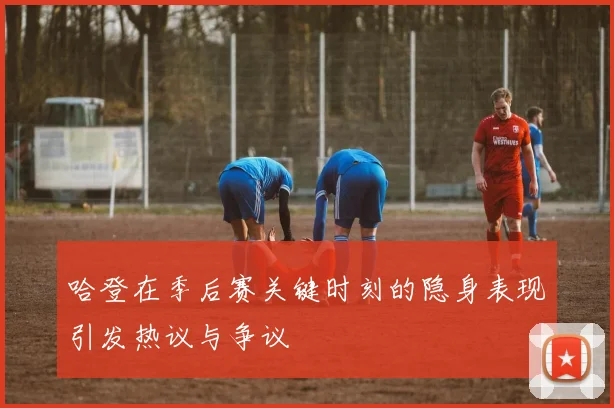 哈登在季后赛关键时刻的隐身表现引发热议与争议