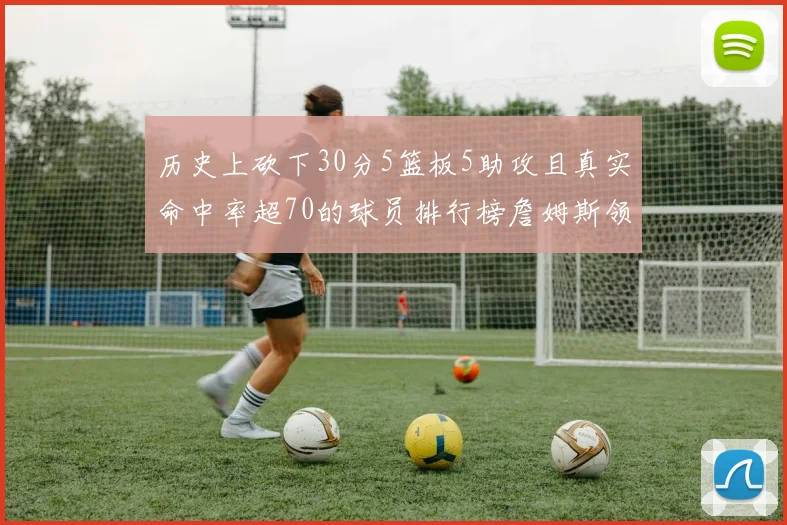 历史上砍下30分5篮板5助攻且真实命中率超70的球员排行榜詹姆斯领衔