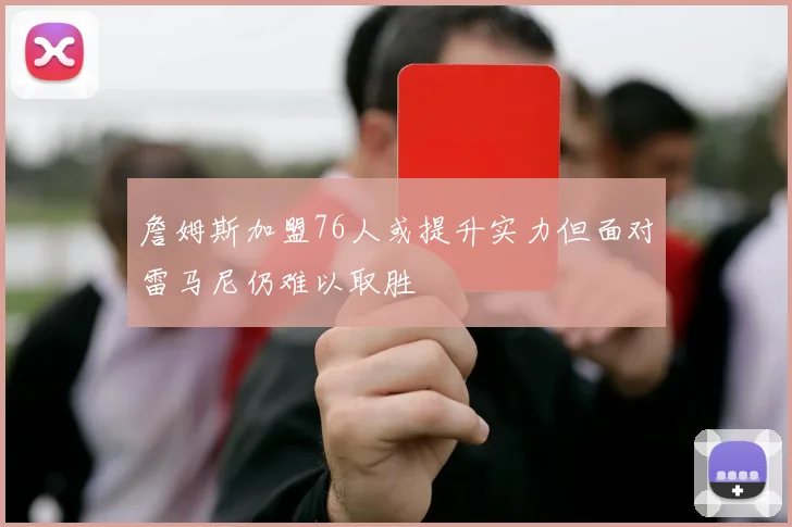 詹姆斯加盟76人或提升实力但面对雷马尼仍难以取胜